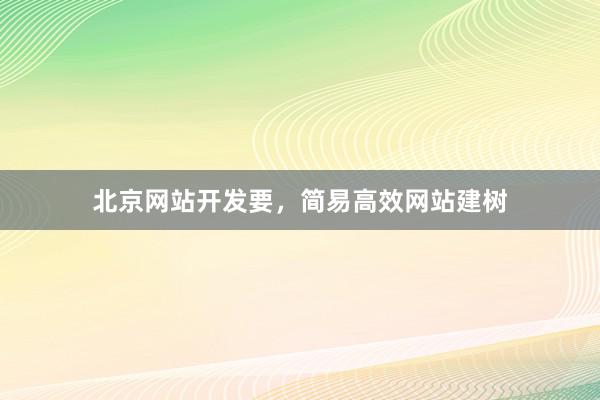 北京网站开发要，简易高效网站建树